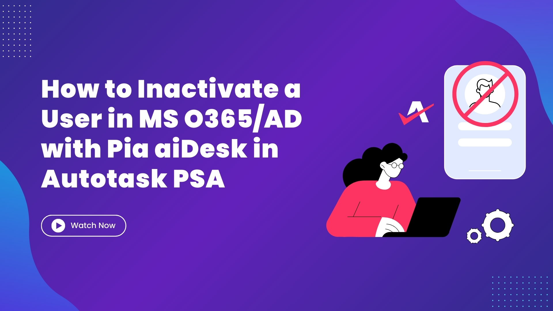 How to Inactivate a User  in Microsoft O365/AD with Pia aiDesk in Autotask PSA